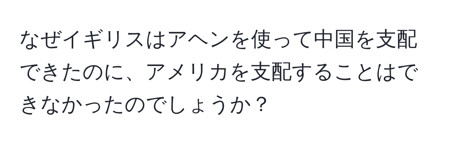 なぜイギリスはアヘンを使って中国を支配できたのに、アメリカを支配することはできなかったのでしょうか？