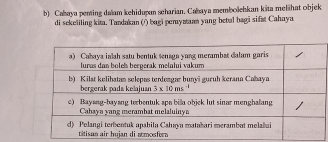 Cahaya penting dalam kehidupan seharian. Cahaya membolehkan kita melihat objek
di sekeliling kita. Tandakan (/) bagi pernyataan yang betul bagi sifat Cahaya