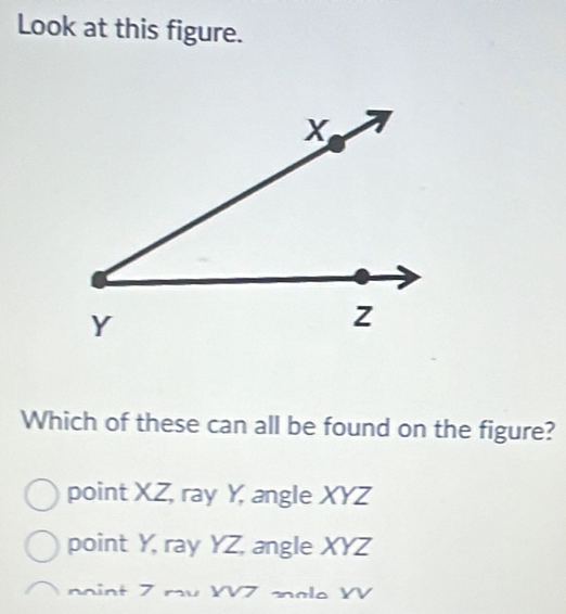 Look at this figure.
Which of these can all be found on the figure?
point XZ, ray Y, angle XYZ
point Y, ray YZ, angle XYZ
noint 7 ru YV7 anale YV