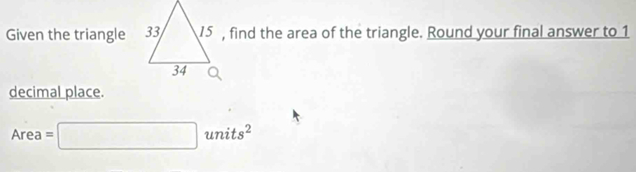 Given the triangle 15 , find the area of the triangle. Round your final answer to 1
decimal place.
Area =□ units^2
_ 