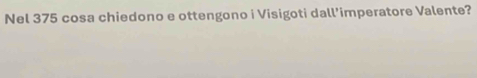 Nel 375 cosa chiedono e ottengono i Visigoti dall’imperatore Valente?