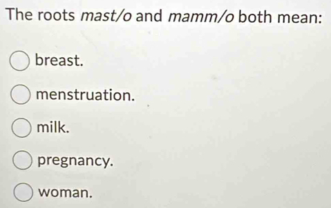 The roots mast/o and mamm/o both mean:
breast.
menstruation.
milk.
pregnancy.
woman.