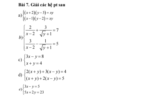 Giải các hệ pt sau 
a) beginarrayl (x+2)(y-3)=xy (x-1)(y-2)=xyendarray.
b )beginarrayl  2/x-2 + 3/sqrt(y+1) =7  3/x-2 - 1/sqrt(y+1) =5endarray.
c) beginarrayl 3x-y=8 x+y=4endarray.
d) beginarrayl 2(x+y)+3(x-y)=4 (x+y)+2(x-y)=5endarray.
e) beginarrayl 3x-y=5 5x+2y=23endarray.