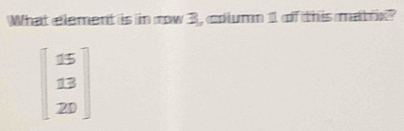 What element is in row 3, column 11 of this matrix?
beginbmatrix 25 13 20endbmatrix