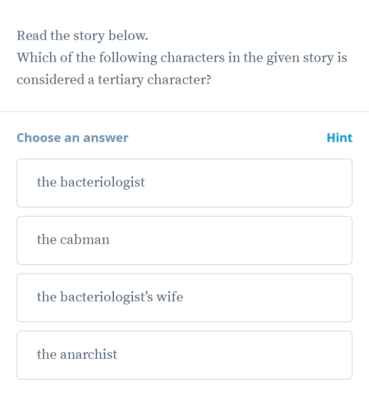 Read the story below.
Which of the following characters in the given story is
considered a tertiary character?
Choose an answer Hint
the bacteriologist
the cabman
the bacteriologist’s wife
the anarchist