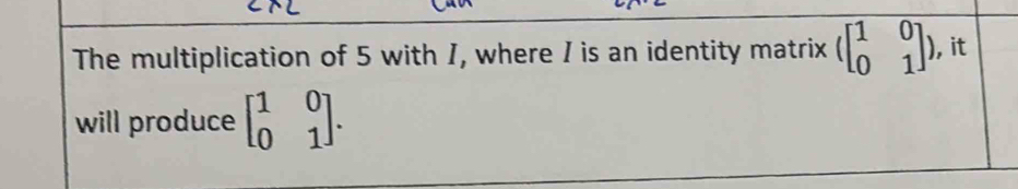 The multiplication of 5 with I, where I is an identity matrix beginpmatrix 1&0 0&1endpmatrix ) , it
will produce beginbmatrix 1&0 0&1endbmatrix.