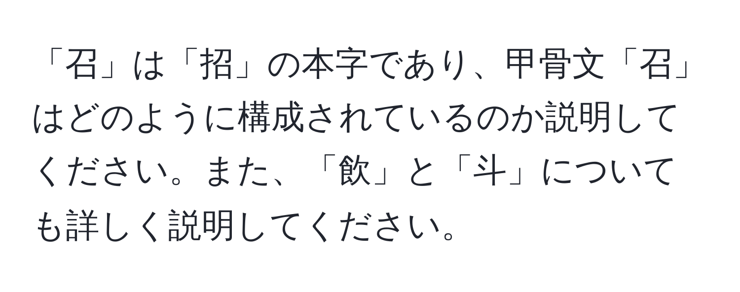 「召」は「招」の本字であり、甲骨文「召」はどのように構成されているのか説明してください。また、「飲」と「斗」についても詳しく説明してください。