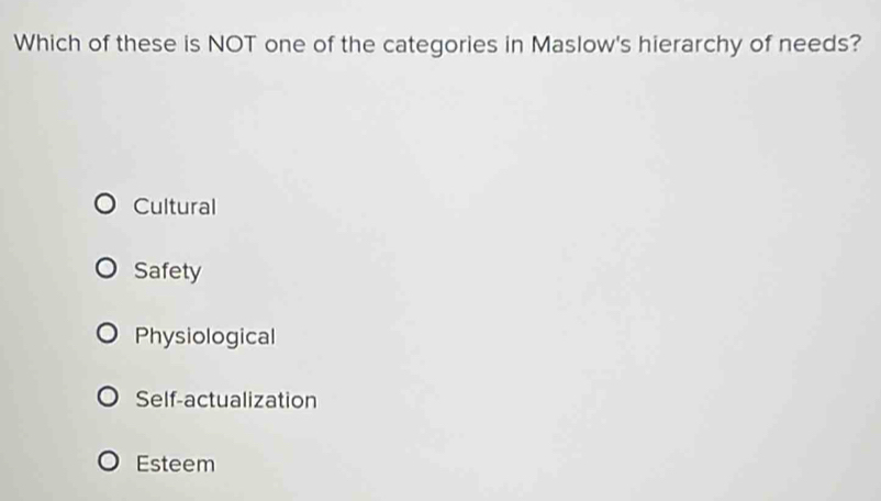 Which of these is NOT one of the categories in Maslow's hierarchy of needs?
Cultural
Safety
Physiological
Self-actualization
Esteem