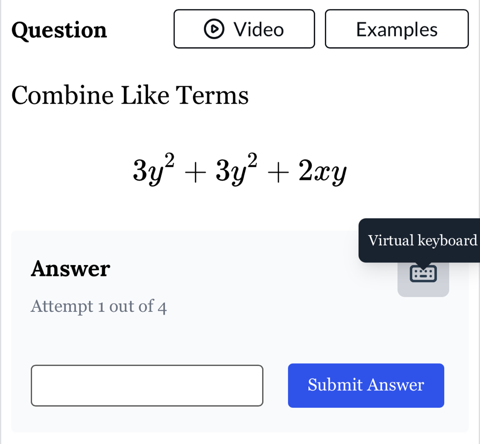 Question Video Examples 
Combine Like Terms
3y^2+3y^2+2xy
Virtual keyboard 
Answer 
Attempt 1 out of 4 
Submit Answer