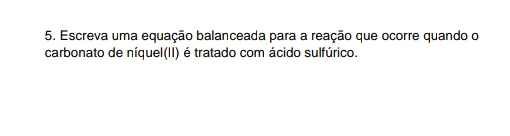 Escreva uma equação balanceada para a reação que ocorre quando o 
carbonato de níquel(II) é tratado com ácido sulfúrico.