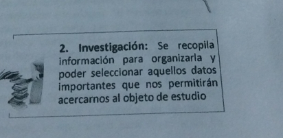 Investigación: Se recopila 
información para organizarla y 
poder seleccionar aquellos datos 
importantes que nos permitirán 
acercarnos al objeto de estudio