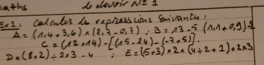 laths bo eleveir N - 1
Er2: Calculer be exoresscins Grivantio:
overline A=(1,4+3,6)* (2,7-0,7); B=13-5(1,1+0,9)-2
c=(12+14)-[(15-24)-(-7+5)].
D=(8+2)/ 2* 3-4 i E=(5+3)* 2* (4/ 2+1)+2* 3