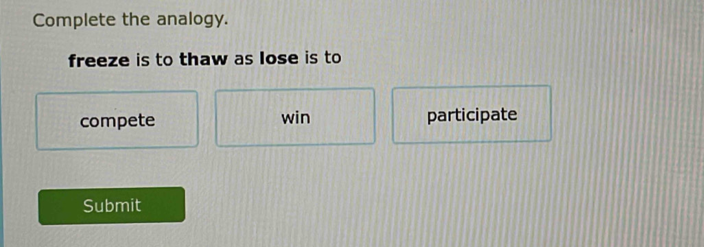 Complete the analogy.
freeze is to thaw as lose is to
compete win participate
Submit