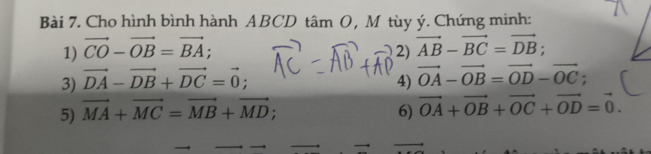 Cho hình bình hành ABCD tâm O, M tùy ý. Chứng minh: 
1) vector CO-vector OB=vector BA; 2) vector AB-vector BC=vector DB; 
3) vector DA-vector DB+vector DC=vector 0; 
4) vector OA-vector OB=vector OD-vector OC; 
5) vector MA+vector MC=vector MB+vector MD; 
6) vector OA+vector OB+vector OC+vector OD=vector 0.