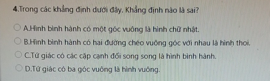 Trong các khẳng định dưới đây. Khẳng định nào là sai?
A.Hình bình hành có một góc vuông là hình chữ nhật.
B.Hình bình hành có hai đường chéo vuông góc với nhau là hình thoi.
C.Tứ giác có các cặp cạnh đối song song là hình bình hành.
D.Tứ giác có ba góc vuông là hình vuông.