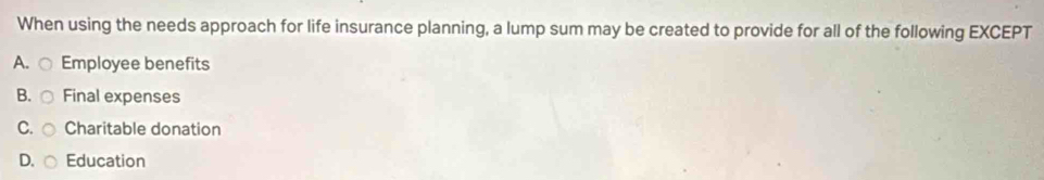 When using the needs approach for life insurance planning, a lump sum may be created to provide for all of the following EXCEPT
○ Employee benefits
B. Final expenses
C. Charitable donation
D. Education