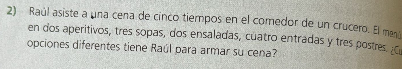 Raúl asiste a una cena de cinco tiempos en el comedor de un crucero. El menú 
en dos aperitivos, tres sopas, dos ensaladas, cuatro entradas y tres postres. 
opciones diferentes tiene Raúl para armar su cena?