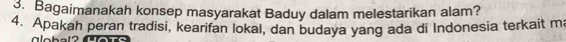 Bagaimanakah konsep masyarakat Baduy dalam melestarikan alam? 
4. Apakah peran tradisi, kearifan lokal, dan budaya yang ada di Indonesia terkait m 
a