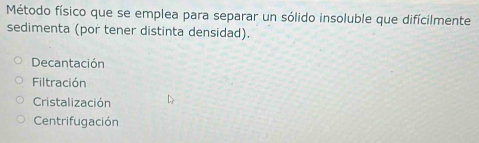 Método físico que se emplea para separar un sólido insoluble que difícilmente
sedimenta (por tener distinta densidad).
Decantación
Filtración
Cristalización
Centrifugación