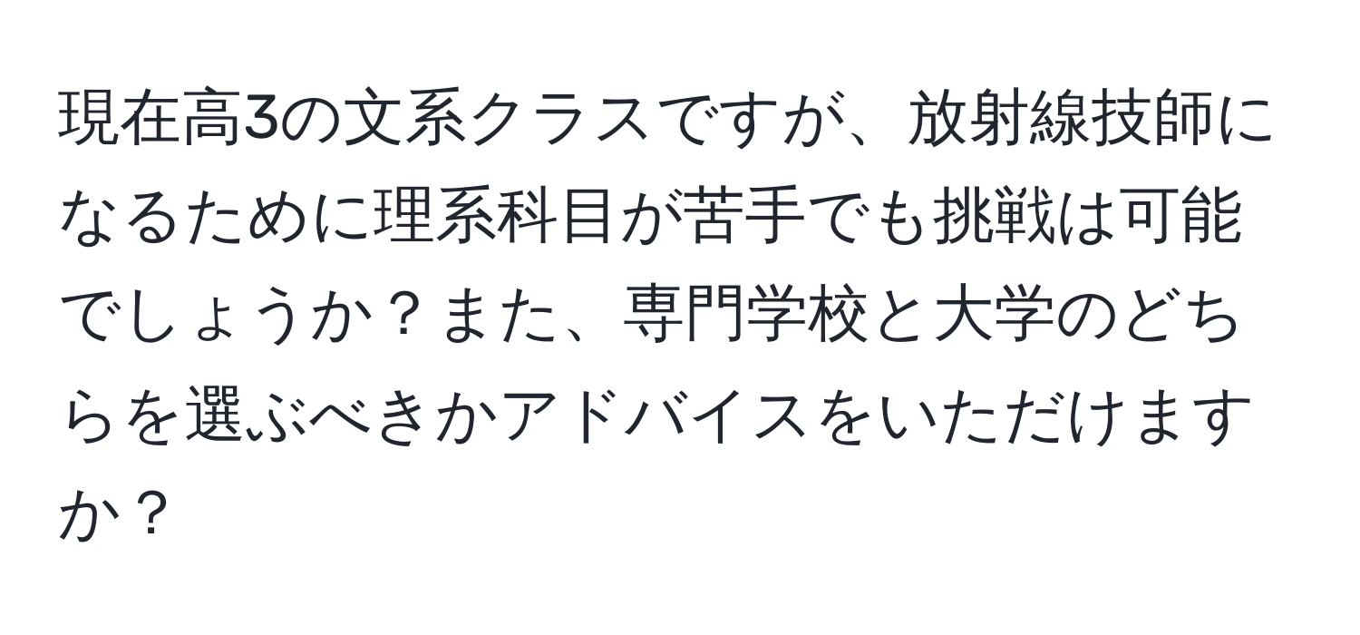 現在高3の文系クラスですが、放射線技師になるために理系科目が苦手でも挑戦は可能でしょうか？また、専門学校と大学のどちらを選ぶべきかアドバイスをいただけますか？