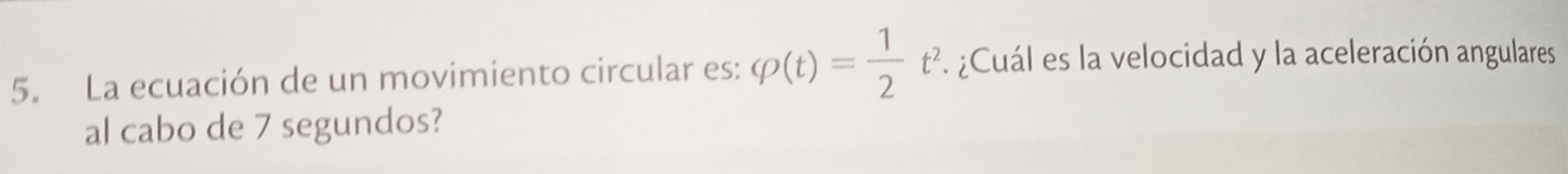 La ecuación de un movimiento circular es: varphi (t)= 1/2 t^2. ¿Cuál es la velocidad y la aceleración angulares 
al cabo de 7 segundos?