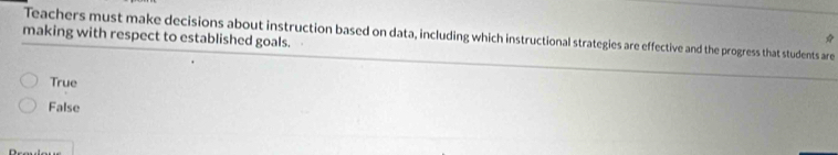 Teachers must make decisions about instruction based on data, including which instructional strategies are effective and the progress that students are
making with respect to established goals.
True
False