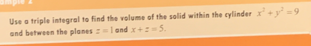 Use a triple integral to find the volume of the solid within the cylinder x^2+y^2=9
and between the planes z=1 and x+z=5.