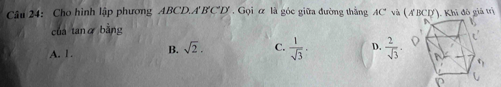 Cho hình lập phương ABCD.A' B ' C ' D '. Gọi α là góc giữa đường thẳng AC ' và (A'BCD'). Khi đó giá trị
của tanα bằng
A. 1.
B. sqrt(2). C.  1/sqrt(3) · D.  2/sqrt(3) ·