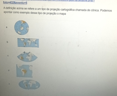 foto=432&evento=5
A definição acima se refere a um tipo de projeção cartográfica chamada de cônica. Podemos
apontar como exempão desse tipo de projeção o mapa
a
b
c
d
e