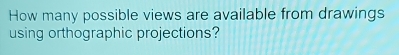 How many possible views are available from drawings 
using orthographic projections?