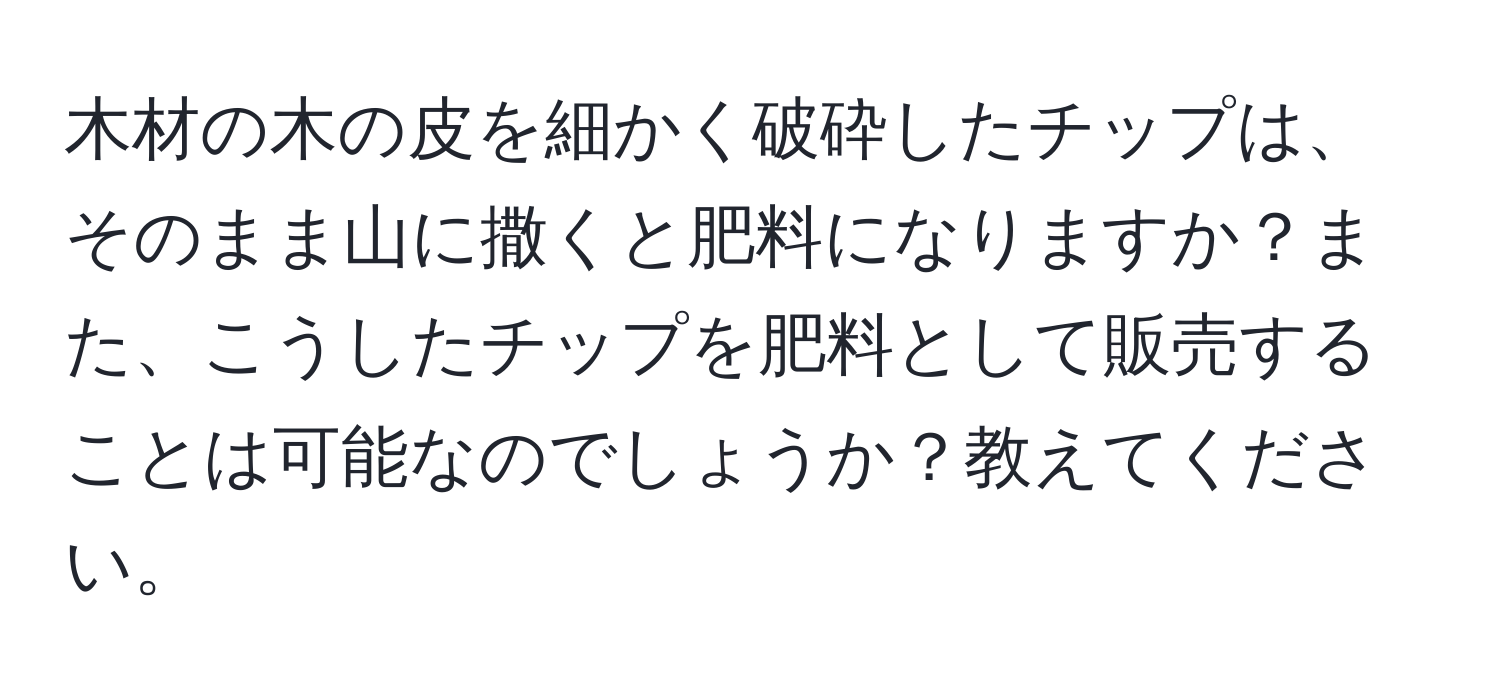 木材の木の皮を細かく破砕したチップは、そのまま山に撒くと肥料になりますか？また、こうしたチップを肥料として販売することは可能なのでしょうか？教えてください。