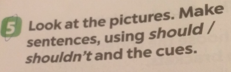 Look at the pictures. Make 
sentences, using should / 
shouldn’t and the cues.