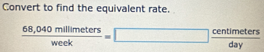 Convert to find the equivalent rate.
 (68,040millimeters)/week =□  centimeters/day 