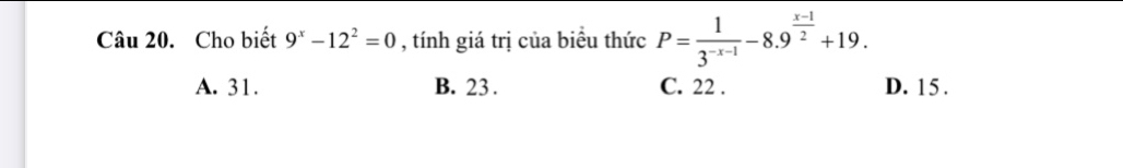 Cho biết 9^x-12^2=0 , tính giá trị của biểu thức P= 1/3^(-x-1) -8.9^(frac x-1)2+19.
A. 31. B. 23. C. 22. D. 15.