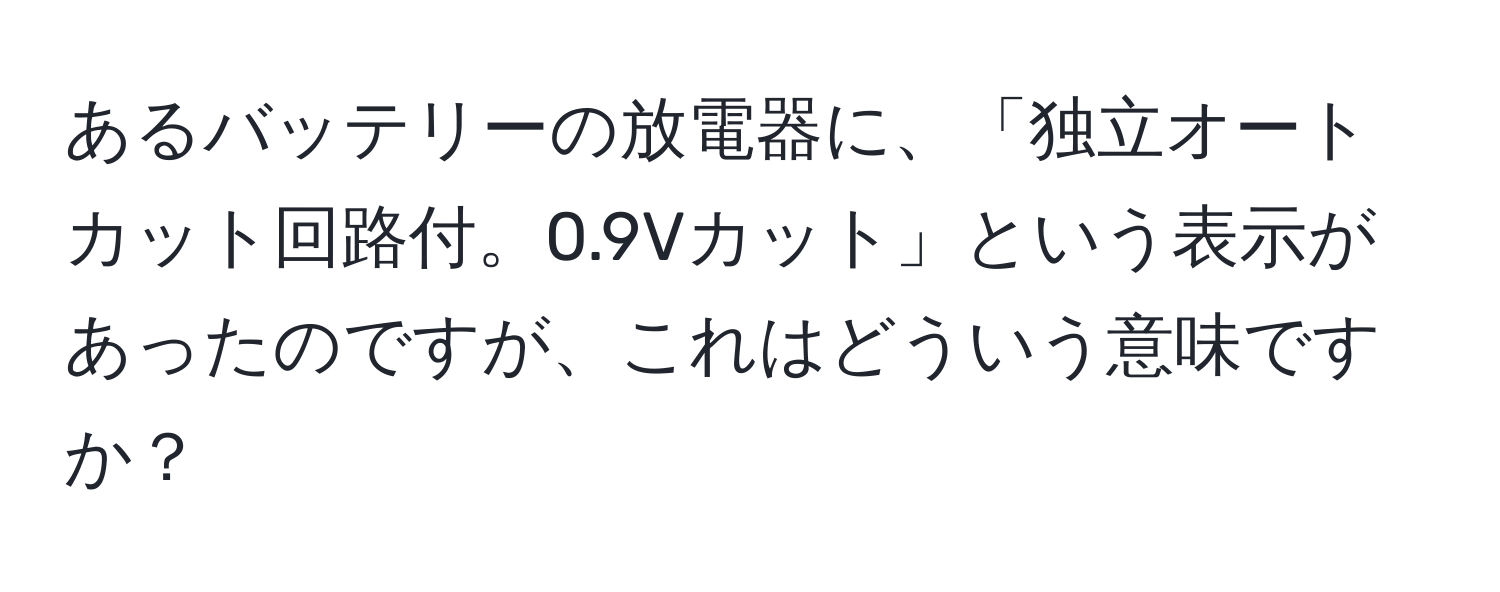 あるバッテリーの放電器に、「独立オートカット回路付。0.9Vカット」という表示があったのですが、これはどういう意味ですか？