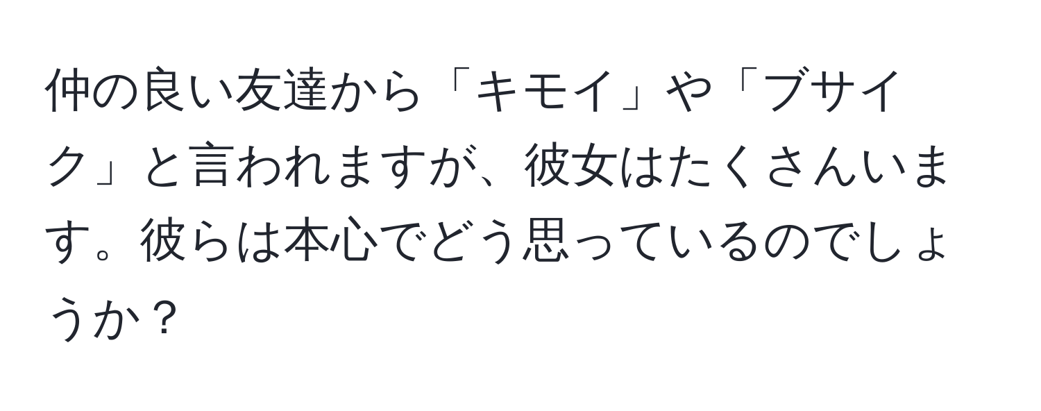 仲の良い友達から「キモイ」や「ブサイク」と言われますが、彼女はたくさんいます。彼らは本心でどう思っているのでしょうか？