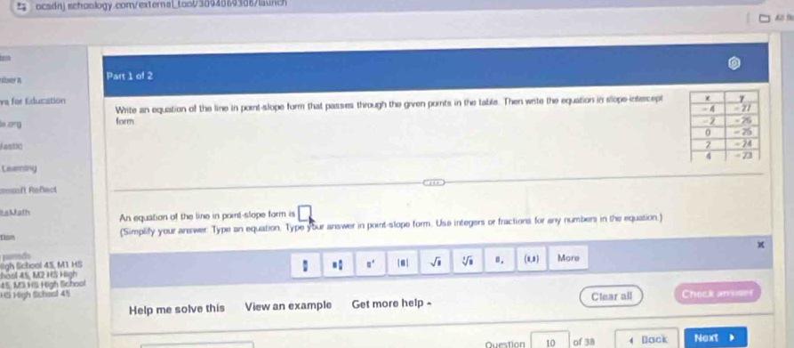 ocsdn).schoology.com/external_tool/30940693d6/launch
A f
aser & Part 1 of 2
ya for Education 
Write an equation of the line in pornt-slope form that passes through the given points in the table. Then write the equation in slope-intercept
be arg form 
asn 
Learning
cosaft Refect
t s Math An equation of the line in point-slope form is □ 
tian (Simplify your arewer: Type an equation. Type ybur answer in point-slope form. Use integers or fractions for any numbers in the equation.)
π
peneds
ligh School 45, M1 HS 1 □^(□) |□ | sqrt(□ ) sqrt[3](a) B. (0,0)
hoal 45, M2 HS High More
45. M3 HS High School
H5 Heh Schoal 45 Check ansser
Help me solve this View an example Get more help - Clear all
Question 10 of 38 4 Back Next