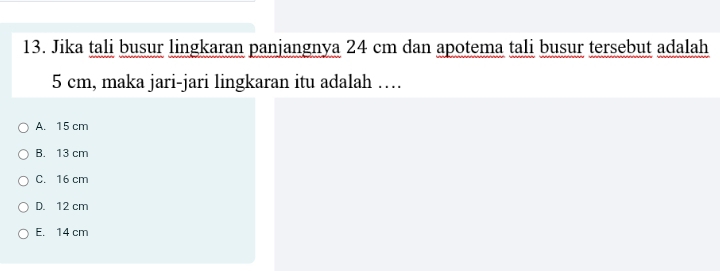 Jika tali busur lingkaran panjangnya 24 cm dan apotema tali busur tersebut adalah
5 cm, maka jari-jari lingkaran itu adalah …
A. 15 cm
B. 13 cm
C. 16 cm
D. 12 cm
E. 14 cm