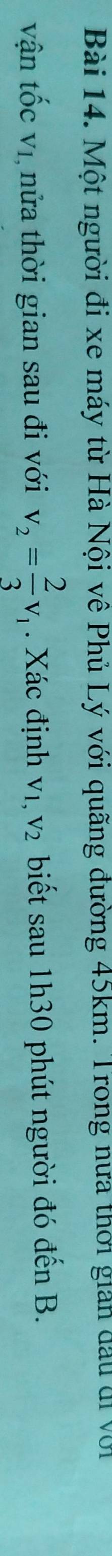 Một người đi xe máy từ Hà Nội về Phủ Lý với quãng đường 45km. Trong nưa thời giản đầu di với 
vận tốc vị nửa thời gian sau đi với v_2= 2/3 v_1. Xác định V_1,V_2 biết sau 1h30 phút người đó đến B.