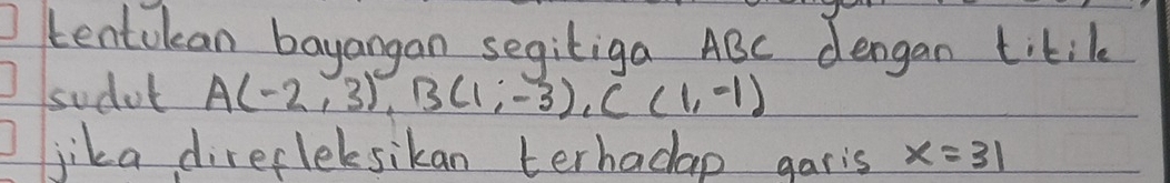 tentulean bayangan segitiga ABC dengan titil 
sudol A(-2,3), B(1,-3), C(1,-1)
lika direcleksikan terhadap garis x=31