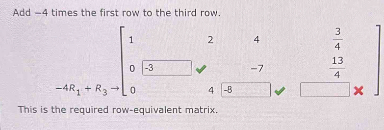 Add -4 times the first row to the third row.
1
2 4
 3/4 
0 -3 -7  13/4 
-4R_1+R_3 0
4 -8
x
This is the required row-equivalent matrix.