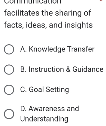 Communication
facilitates the sharing of
facts, ideas, and insights
A. Knowledge Transfer
B. Instruction & Guidance
C. Goal Setting
D. Awareness and
Understanding