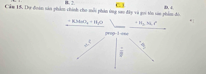 B. 2. C. 3.
D. 4.
Câu 15. Dự đoán sản phẩm chính cho mỗi phản ứng sau đây và gọi tên sản phẩm đó.
+KMnO_4+H_2O +H_2, Ni, t°
prop-1-ene
+L