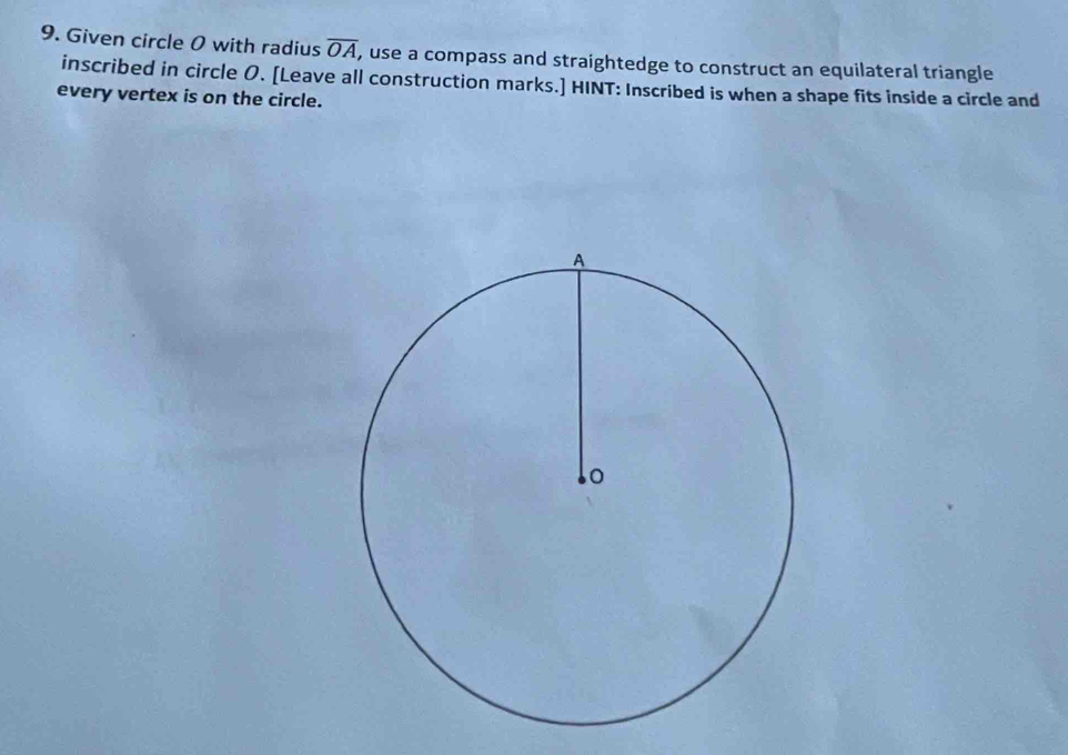 Given circle 0 with radius overline OA , use a compass and straightedge to construct an equilateral triangle 
inscribed in circle O. [Leave all construction marks.] HINT: Inscribed is when a shape fits inside a circle and 
every vertex is on the circle.