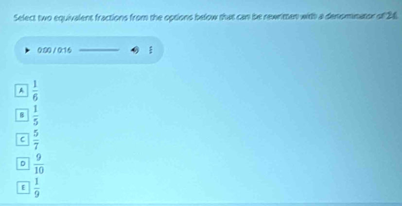 Select two equivalent fractions from the options below that can be rewritten with a demomnator of 26.
080 / 016 :
A  1/6 
B  1/5 
C  5/7 
D  9/10 
E  1/9 