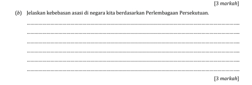 [3 markah] 
(b) Jelaskan kebebasan asasi di negara kita berdasarkan Perlembagaan Persekutuan. 
_ 
_ 
_ 
_ 
_ 
_ 
[3 markah]