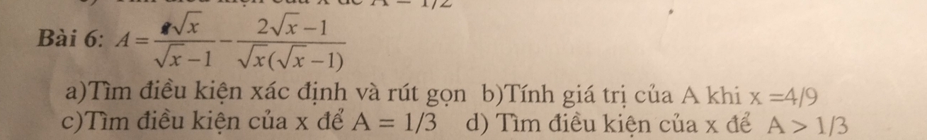 A= sqrt(x)/sqrt(x)-1 - (2sqrt(x)-1)/sqrt(x)(sqrt(x)-1) 
a)Tìm điều kiện xác định và rút gọn b)Tính giá trị của A khi x=4/9
c)Tìm điều kiện của x để A=1/3 d) Tìm điều kiện của x để A>1/3