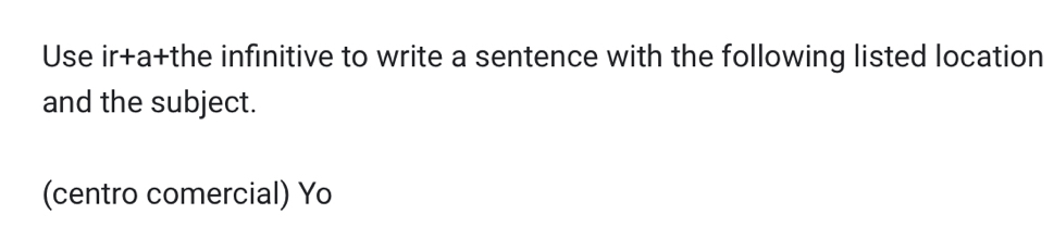 Use ir+a+the infinitive to write a sentence with the following listed location 
and the subject. 
(centro comercial) Yo