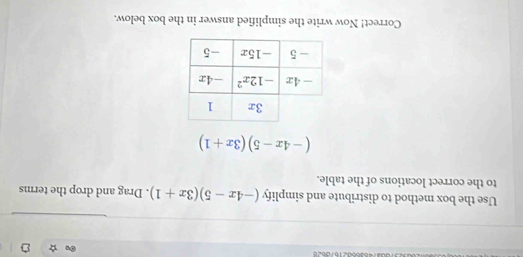 Use the box method to distribute and simplify (-4x-5)(3x+1). Drag and drop the terms
to the correct locations of the table.
(-4x-5)(3x+1)
Correct! Now write the simplified answer in the box below.