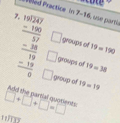 eled Practice In 7-16 ), use partía 
7. 
□ groups of 19=190
beginarrayr 10.024 -180 hline 57 -36 hline 19 -19 hline 0endarray □ groups of 19=38
□ group of 19=19
Add the partial quotients:
□ +□ +□ =□
beginarrayr 11encloselongdiv 132endarray